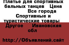 Платье для спортивных- бальных танцев › Цена ­ 20 000 - Все города Спортивные и туристические товары » Другое   . Ивановская обл.